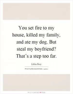 You set fire to my house, killed my family, and ate my dog. But steal my boyfriend? That’s a step too far Picture Quote #1