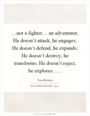 …not a fighter… an adventurer. He doesn’t attack, he engages; He doesn’t defend, he expands; He doesn’t destroy, he transforms; He doesn’t reject, he explores; … Picture Quote #1
