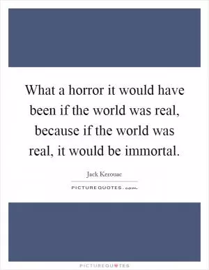 What a horror it would have been if the world was real, because if the world was real, it would be immortal Picture Quote #1