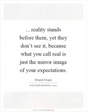 ... reality stands before them, yet they don’t see it, because what you call real is just the mirror image of your expectations Picture Quote #1