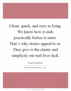 Clean, quick, and easy as lying. We know how it ends practically before it starts. That’s why stories appeal to us. They give is the clarity and simplicity our real lives lack Picture Quote #1