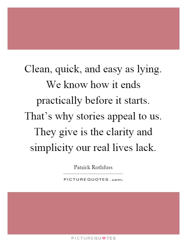 Clean, quick, and easy as lying. We know how it ends practically before it starts. That's why stories appeal to us. They give is the clarity and simplicity our real lives lack Picture Quote #1