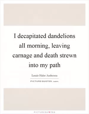 I decapitated dandelions all morning, leaving carnage and death strewn into my path Picture Quote #1