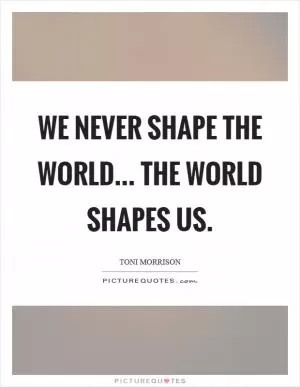 We never shape the world... the world shapes us Picture Quote #1