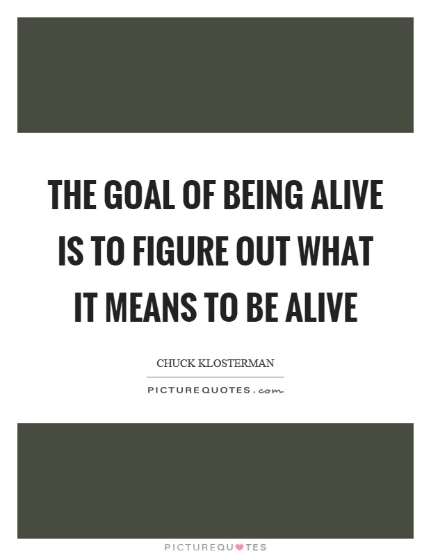 The goal of being alive is to figure out what it means to be alive Picture Quote #1