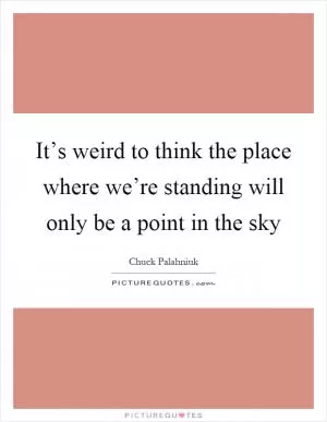 It’s weird to think the place where we’re standing will only be a point in the sky Picture Quote #1