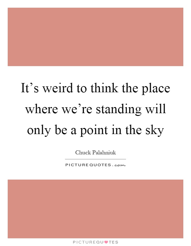 It's weird to think the place where we're standing will only be a point in the sky Picture Quote #1