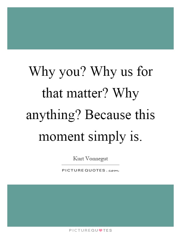 Why you? Why us for that matter? Why anything? Because this moment simply is Picture Quote #1