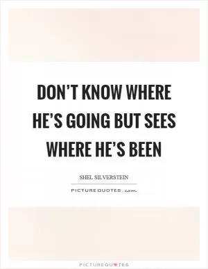Don’t know where he’s going but sees where he’s been Picture Quote #1