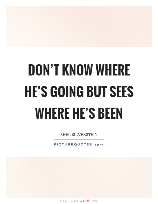 Don't know where he's going but sees where he's been Picture Quote #1