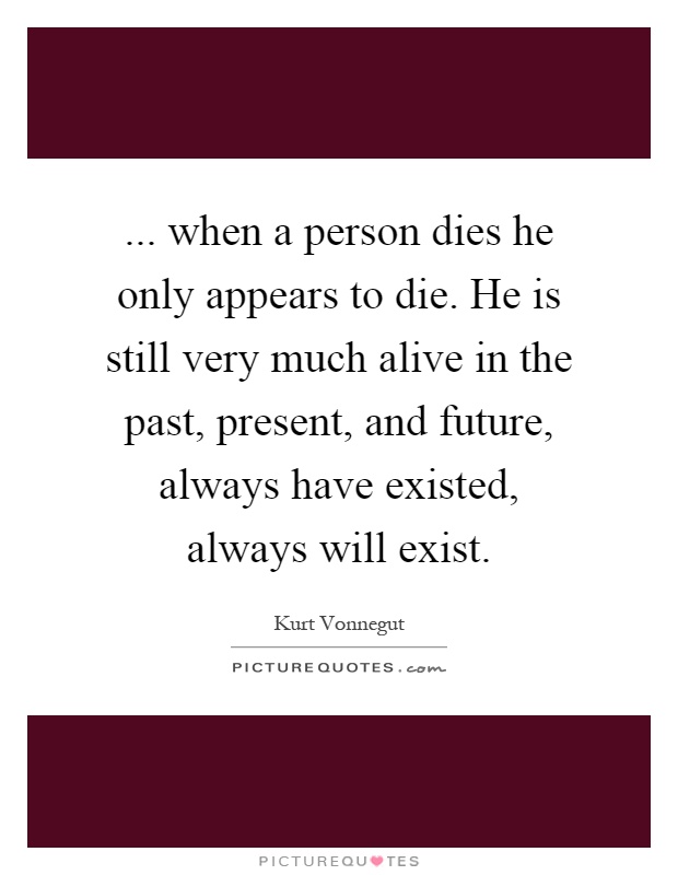 ... when a person dies he only appears to die. He is still very much alive in the past, present, and future, always have existed, always will exist Picture Quote #1