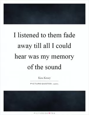 I listened to them fade away till all I could hear was my memory of the sound Picture Quote #1