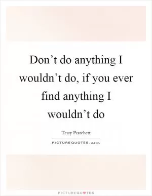 Don’t do anything I wouldn’t do, if you ever find anything I wouldn’t do Picture Quote #1