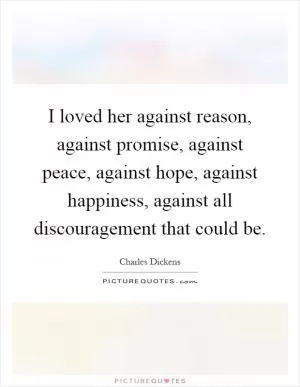 I loved her against reason, against promise, against peace, against hope, against happiness, against all discouragement that could be Picture Quote #1