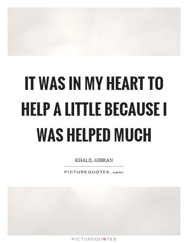 It was in my heart to help a little because I was helped much Picture Quote #1