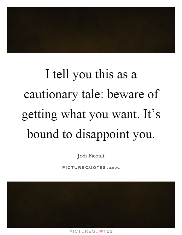 I tell you this as a cautionary tale: beware of getting what you want. It's bound to disappoint you Picture Quote #1