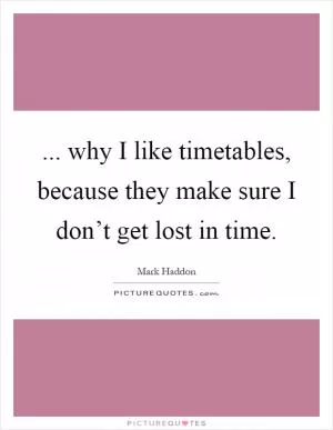 ... why I like timetables, because they make sure I don’t get lost in time Picture Quote #1