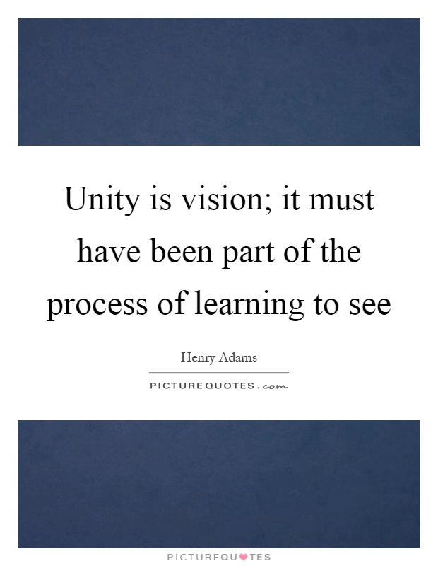 Unity is vision; it must have been part of the process of learning to see Picture Quote #1