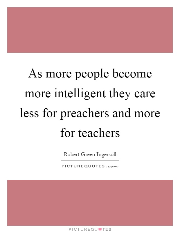 As more people become more intelligent they care less for preachers and more for teachers Picture Quote #1