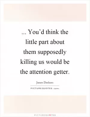 ... You’d think the little part about them supposedly killing us would be the attention getter Picture Quote #1