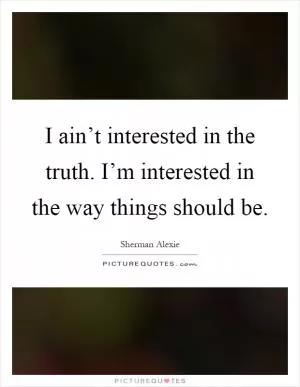 I ain’t interested in the truth. I’m interested in the way things should be Picture Quote #1