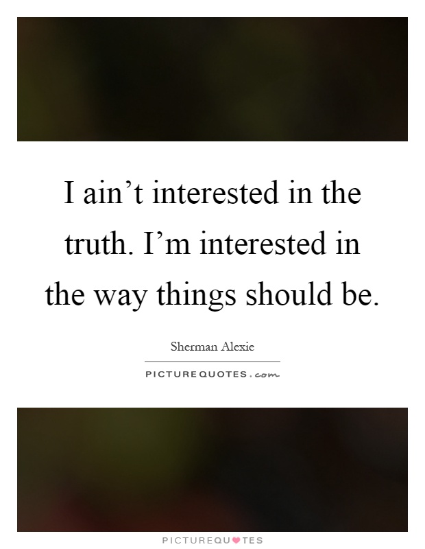 I ain't interested in the truth. I'm interested in the way things should be Picture Quote #1