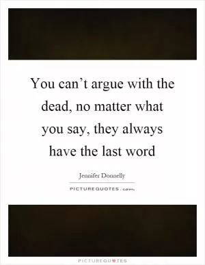 You can’t argue with the dead, no matter what you say, they always have the last word Picture Quote #1