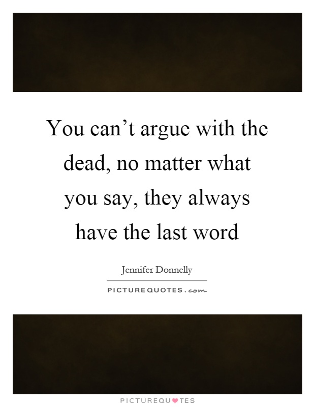You can't argue with the dead, no matter what you say, they always have the last word Picture Quote #1