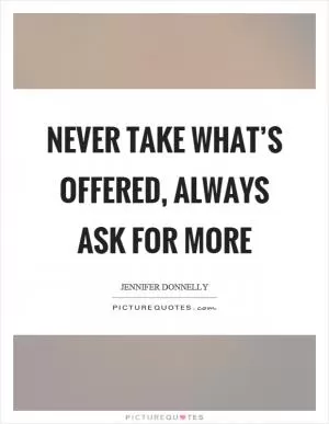 Never take what’s offered, always ask for more Picture Quote #1