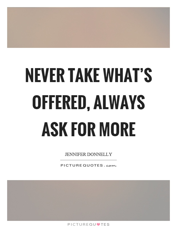 Never take what's offered, always ask for more Picture Quote #1