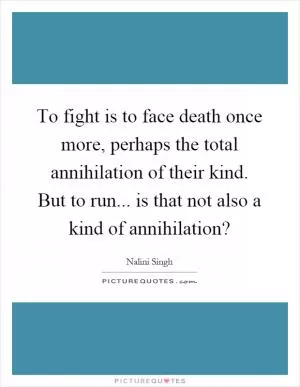 To fight is to face death once more, perhaps the total annihilation of their kind. But to run... is that not also a kind of annihilation? Picture Quote #1