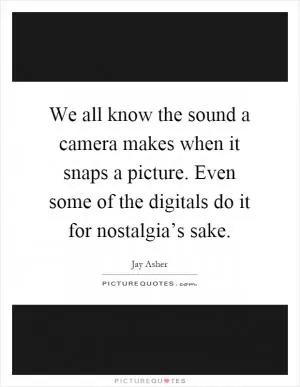 We all know the sound a camera makes when it snaps a picture. Even some of the digitals do it for nostalgia’s sake Picture Quote #1