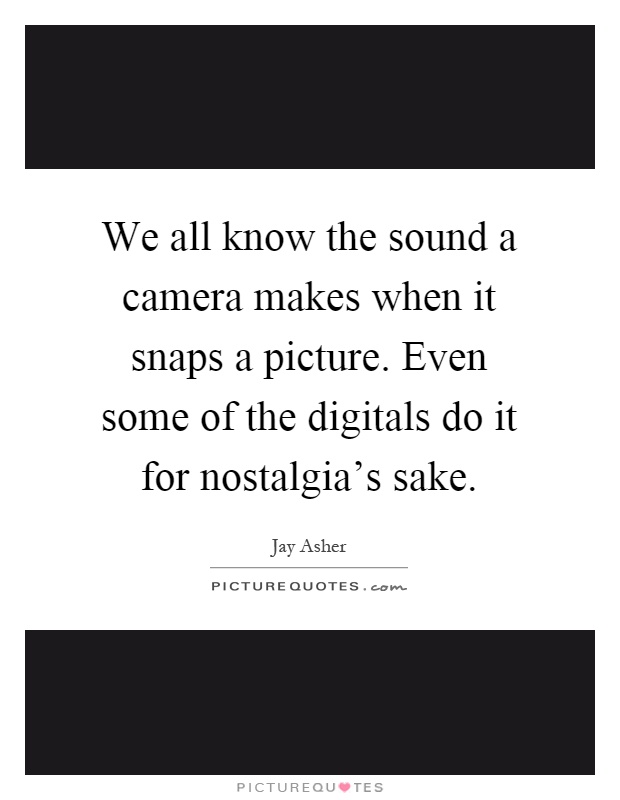 We all know the sound a camera makes when it snaps a picture. Even some of the digitals do it for nostalgia's sake Picture Quote #1