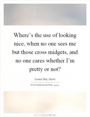 Where’s the use of looking nice, when no one sees me but those cross midgets, and no one cares whether I’m pretty or not? Picture Quote #1