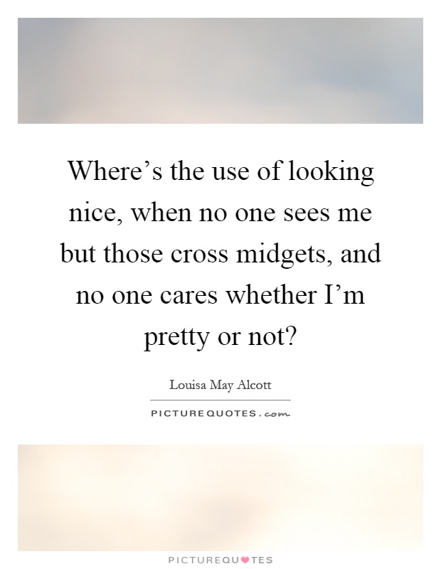 Where's the use of looking nice, when no one sees me but those cross midgets, and no one cares whether I'm pretty or not? Picture Quote #1
