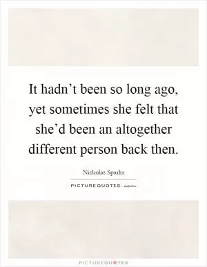 It hadn’t been so long ago, yet sometimes she felt that she’d been an altogether different person back then Picture Quote #1