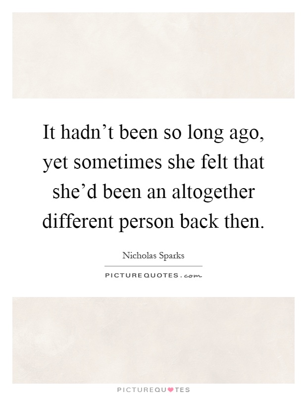 It hadn't been so long ago, yet sometimes she felt that she'd been an altogether different person back then Picture Quote #1