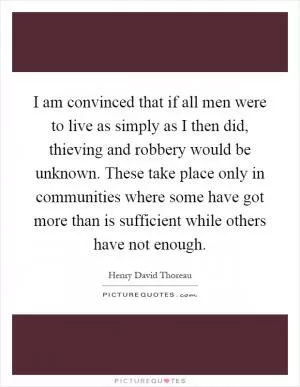 I am convinced that if all men were to live as simply as I then did, thieving and robbery would be unknown. These take place only in communities where some have got more than is sufficient while others have not enough Picture Quote #1