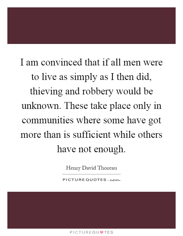 I am convinced that if all men were to live as simply as I then did, thieving and robbery would be unknown. These take place only in communities where some have got more than is sufficient while others have not enough Picture Quote #1