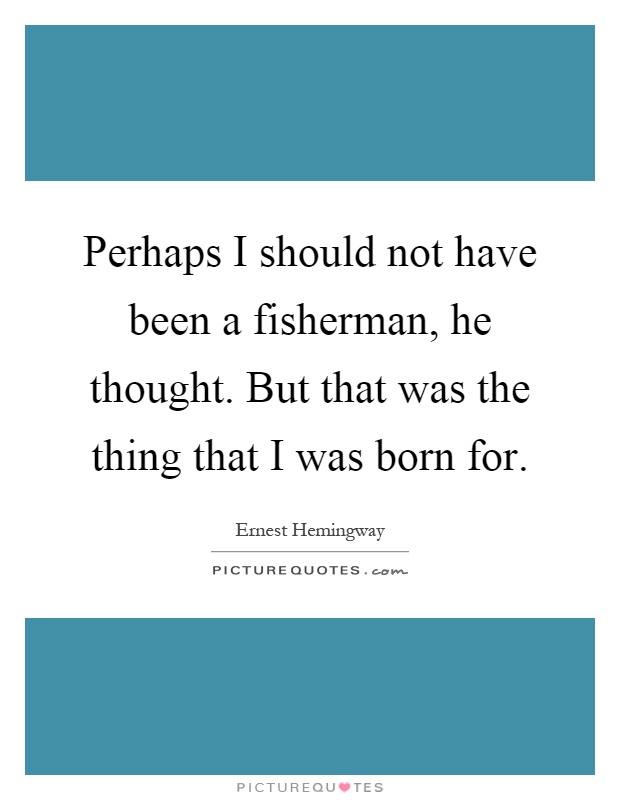 Perhaps I should not have been a fisherman, he thought. But that was the thing that I was born for Picture Quote #1