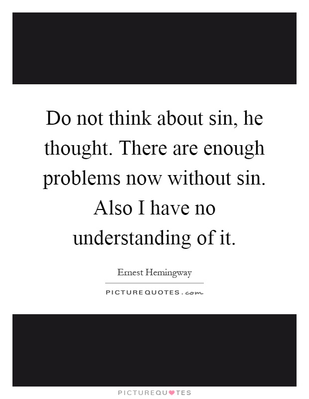 Do not think about sin, he thought. There are enough problems now without sin. Also I have no understanding of it Picture Quote #1