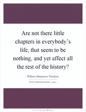Are not there little chapters in everybody’s life, that seem to be nothing, and yet affect all the rest of the history? Picture Quote #1