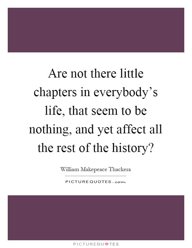 Are not there little chapters in everybody's life, that seem to be nothing, and yet affect all the rest of the history? Picture Quote #1