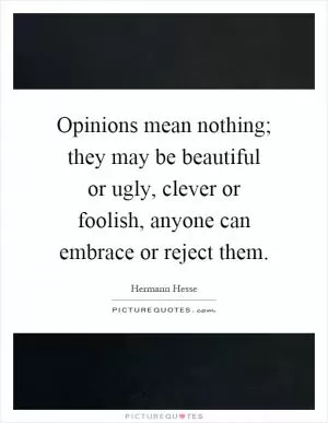 Opinions mean nothing; they may be beautiful or ugly, clever or foolish, anyone can embrace or reject them Picture Quote #1