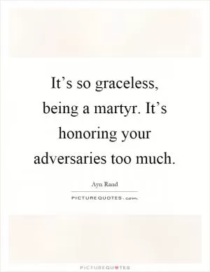 It’s so graceless, being a martyr. It’s honoring your adversaries too much Picture Quote #1
