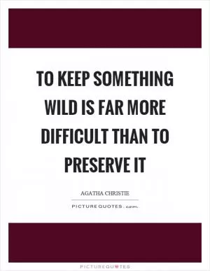 To keep something wild is far more difficult than to preserve it Picture Quote #1