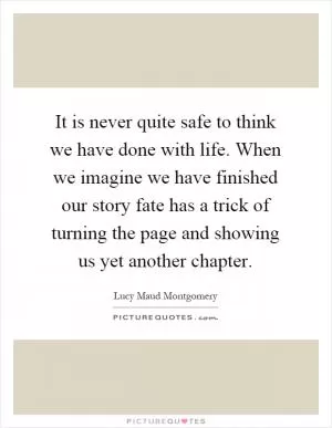 It is never quite safe to think we have done with life. When we imagine we have finished our story fate has a trick of turning the page and showing us yet another chapter Picture Quote #1