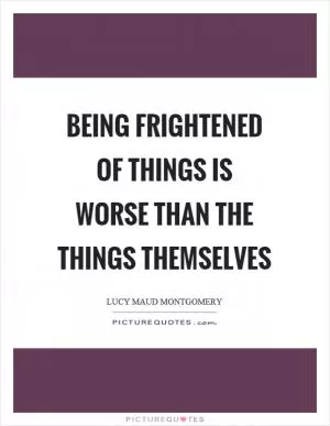 Being frightened of things is worse than the things themselves Picture Quote #1