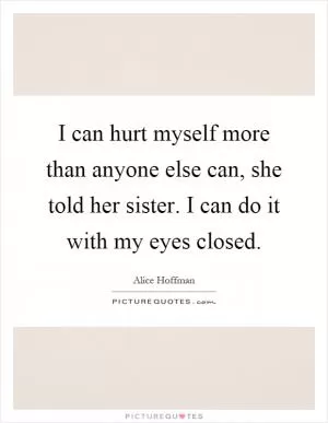 I can hurt myself more than anyone else can, she told her sister. I can do it with my eyes closed Picture Quote #1