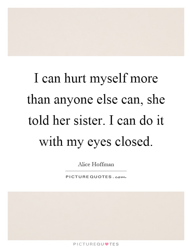 I can hurt myself more than anyone else can, she told her sister. I can do it with my eyes closed Picture Quote #1